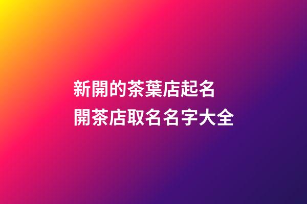 新開的茶葉店起名 開茶店取名名字大全-第1張-店鋪起名-玄機派
